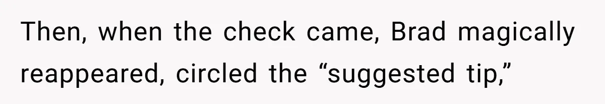Then, when the check came, Brad magically reappeared, circled the “suggested tip,”