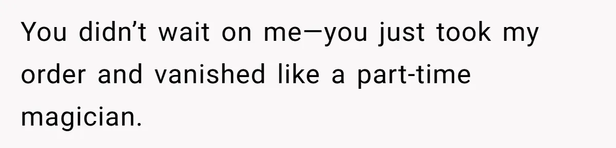You didn’t wait on me—you just took my order and vanished like a part-time magician.