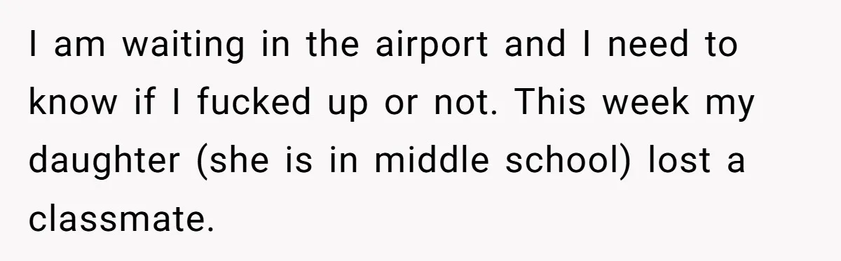 I am waiting in the airport and I need to know if I fucked up or not. This week my daughter (she is in middle school) lost a classmate.