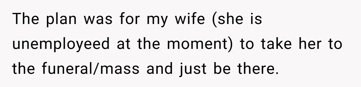 The plan was for my wife (she is unemployeed at the moment) to take her to the funeral/mass and just be there.