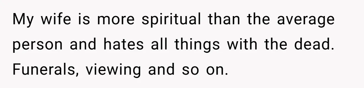 My wife is more spiritual than the average person and hates all things with the dead. Funerals, viewing and so on.
