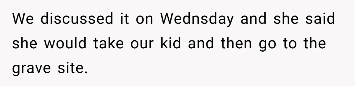 We discussed it on Wednsday and she said she would take our kid and then go to the grave site.