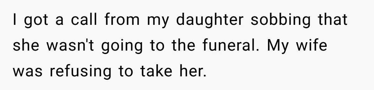 I got a call from my daughter sobbing that she wasn't going to the funeral. My wife was refusing to take her.