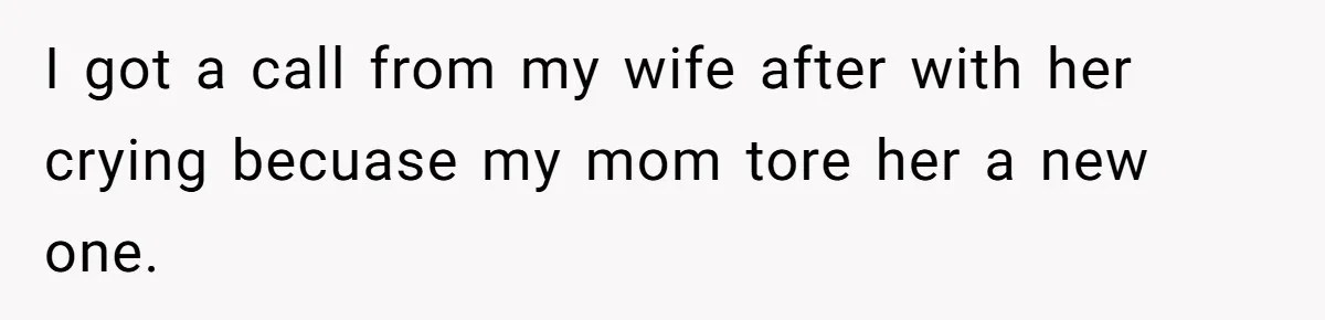 I got a call from my wife after with her crying becuase my mom tore her a new one.