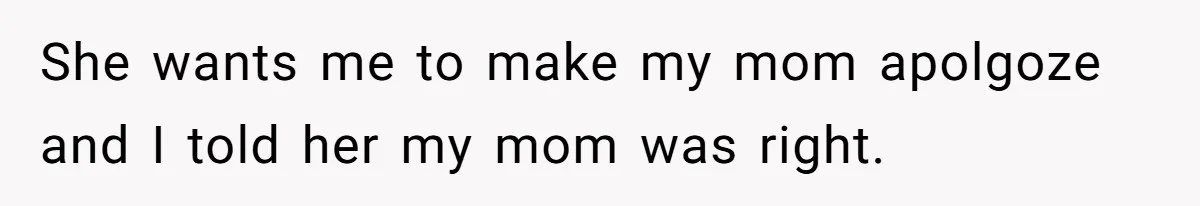 She wants me to make my mom apolgoze and I told her my mom was right.