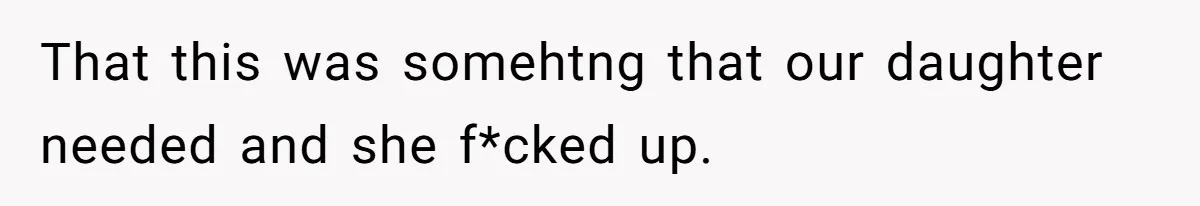 That this was somehtng that our daughter needed and she f*cked up.