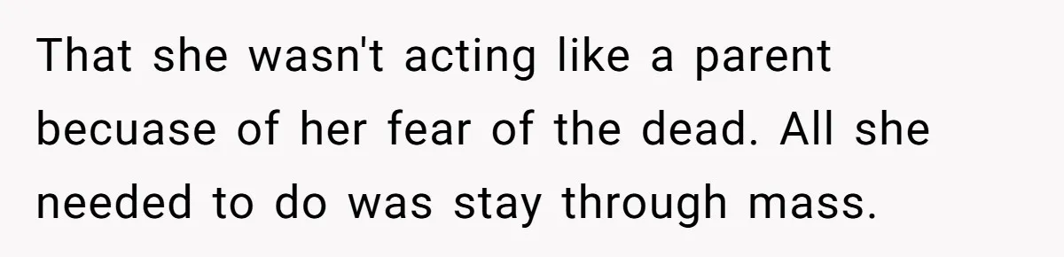 That she wasn't acting like a parent becuase of her fear of the dead. All she needed to do was stay through mass.