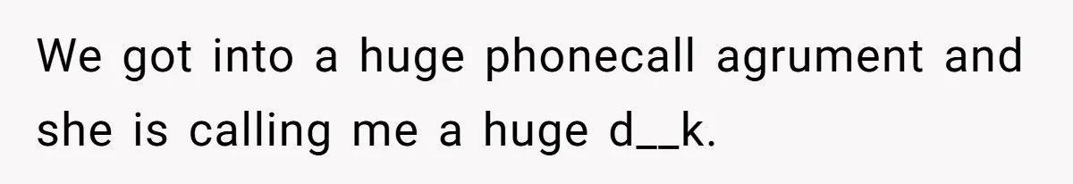 We got into a huge phonecall agrument and she is calling me a huge d__k.