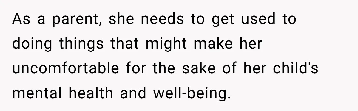 As a parent, she needs to get used to doing things that might make her uncomfortable for the sake of her child's mental health and well-being.
