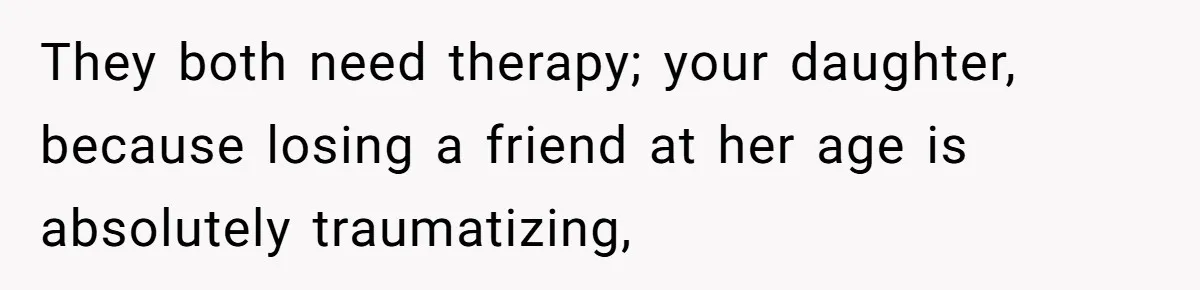 They both need therapy; your daughter, because losing a friend at her age is absolutely traumatizing,
