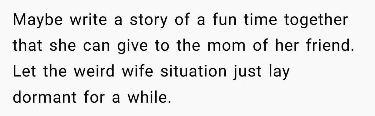 Maybe write a story of a fun time together that she can give to the mom of her friend. Let the weird wife situation just lay dormant for a while.