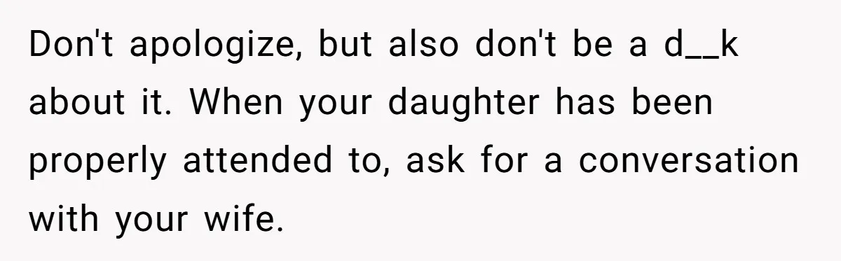 Don't apologize, but also don't be a d__k about it. When your daughter has been properly attended to, ask for a conversation with your wife.