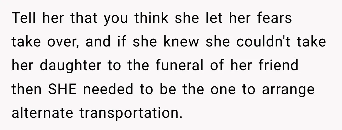 Tell her that you think she let her fears take over, and if she knew she couldn't take her daughter to the funeral of her friend then SHE needed to...
