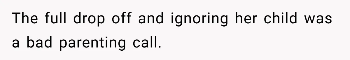 The full drop off and ignoring her child was a bad parenting call.