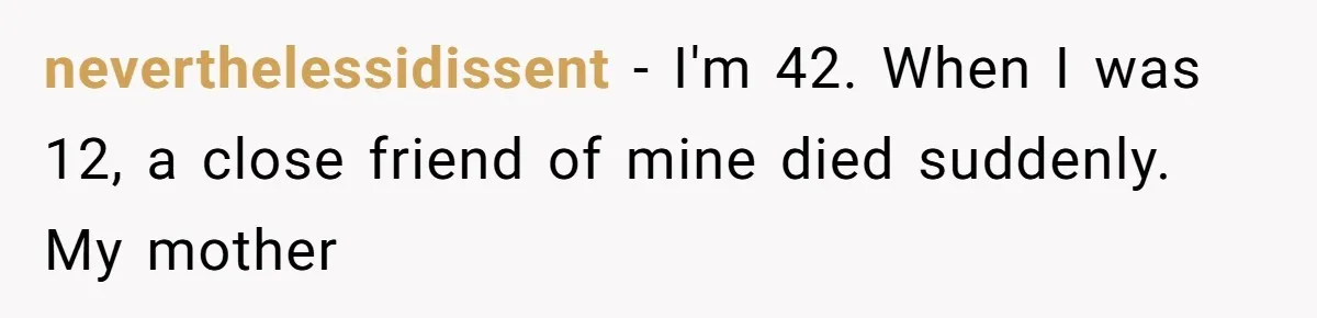 neverthelessidissent − I'm 42. When I was 12, a close friend of mine died suddenly. My mother