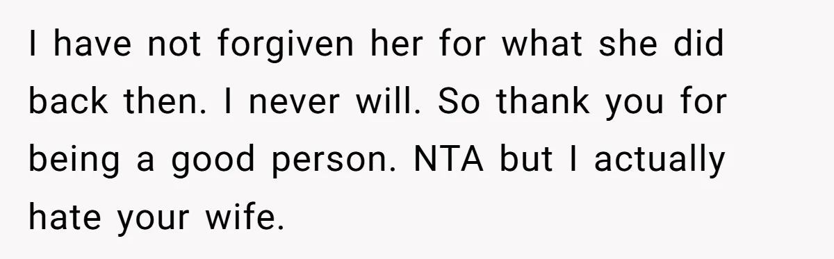 I have not forgiven her for what she did back then. I never will. So thank you for being a good person. NTA but I actually hate your wife.