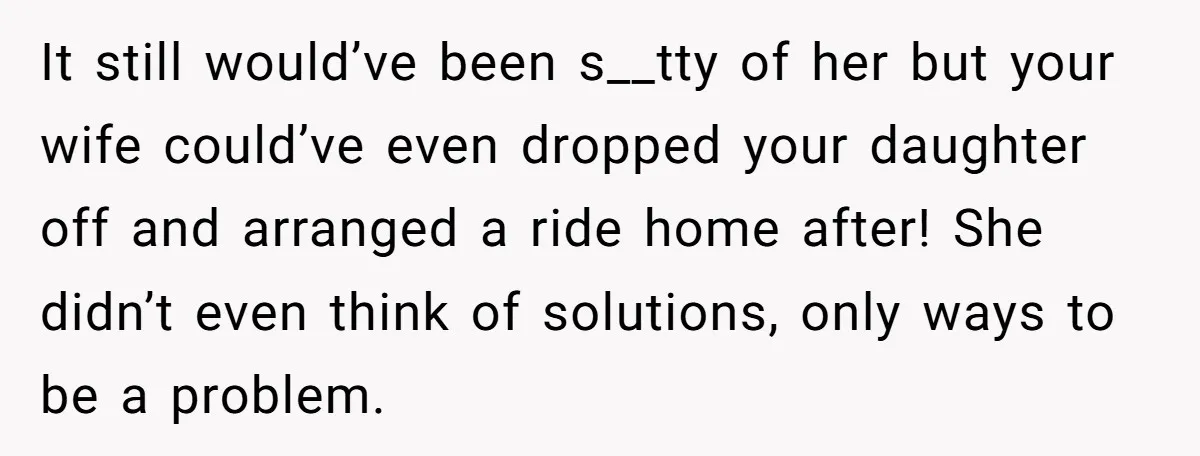It still would’ve been s__tty of her but your wife could’ve even dropped your daughter off and arranged a ride home after! She didn’t even think of solutions, only ways...