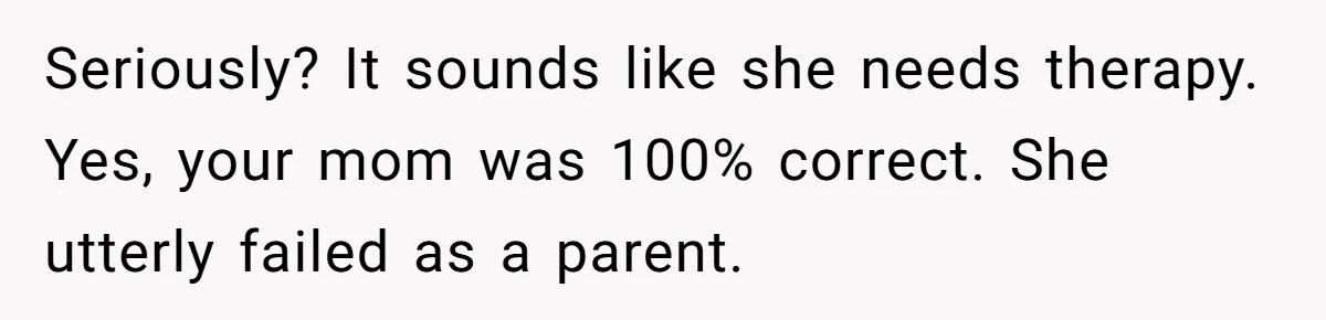 Seriously? It sounds like she needs therapy. Yes, your mom was 100% correct. She utterly failed as a parent.