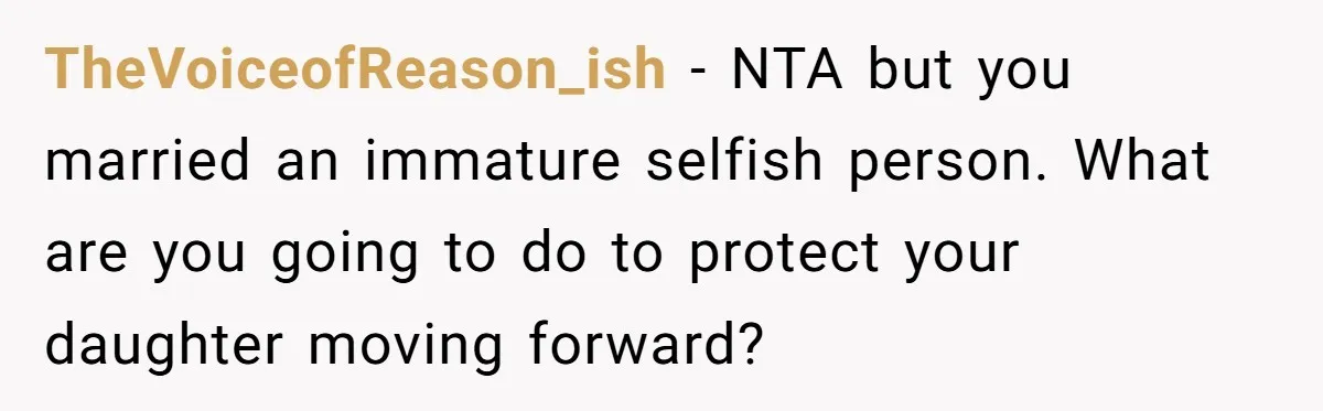 TheVoiceofReason_ish − NTA but you married an immature selfish person. What are you going to do to protect your daughter moving forward?