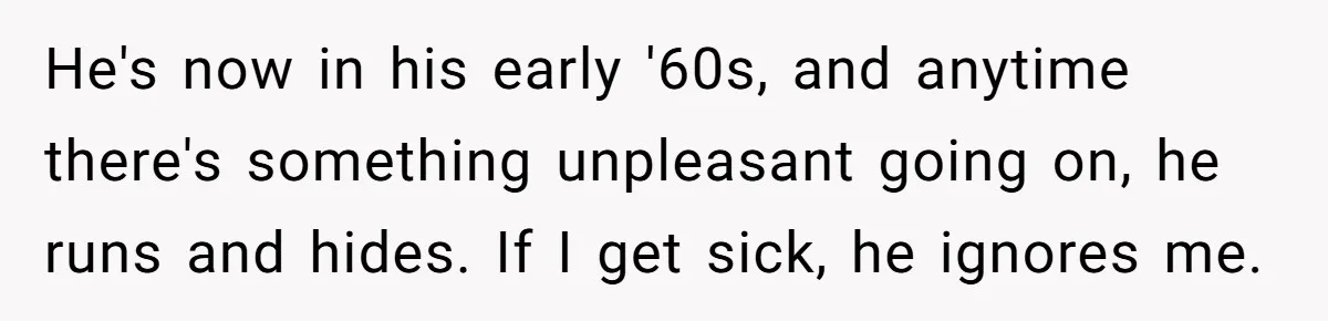 He's now in his early '60s, and anytime there's something unpleasant going on, he runs and hides. If I get sick, he ignores me.