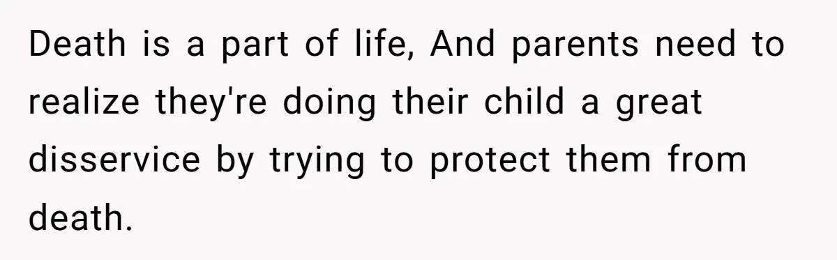 Death is a part of life, And parents need to realize they're doing their child a great disservice by trying to protect them from death.