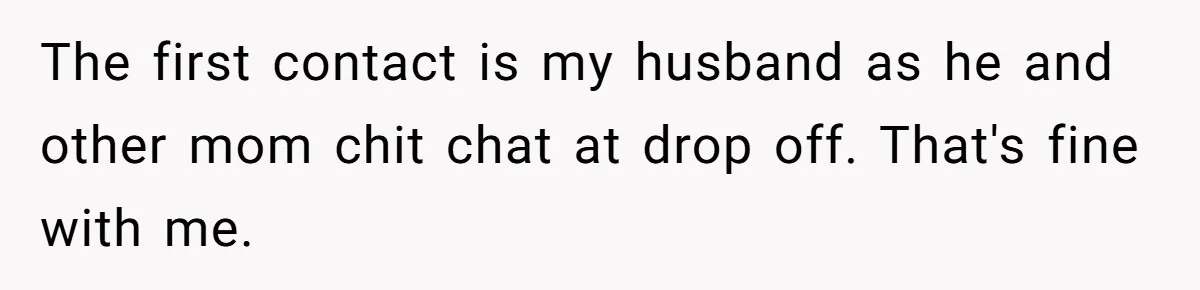 The first contact is my husband as he and other mom chit chat at drop off. That's fine with me.