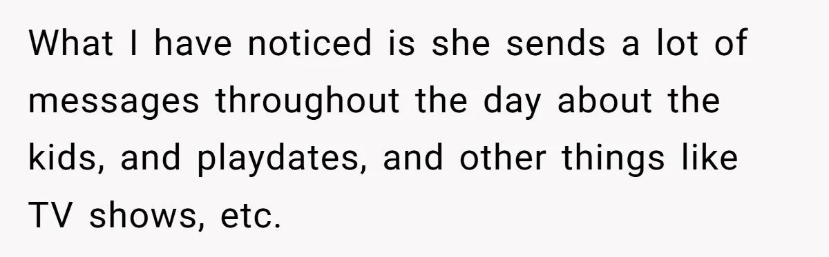 What I have noticed is she sends a lot of messages throughout the day about the kids, and playdates, and other things like TV shows, etc.