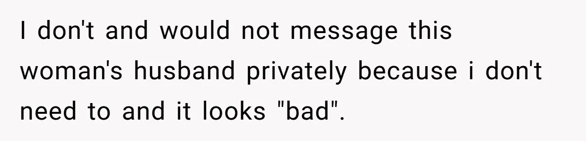 I don't and would not message this woman's husband privately because i don't need to and it looks "bad".