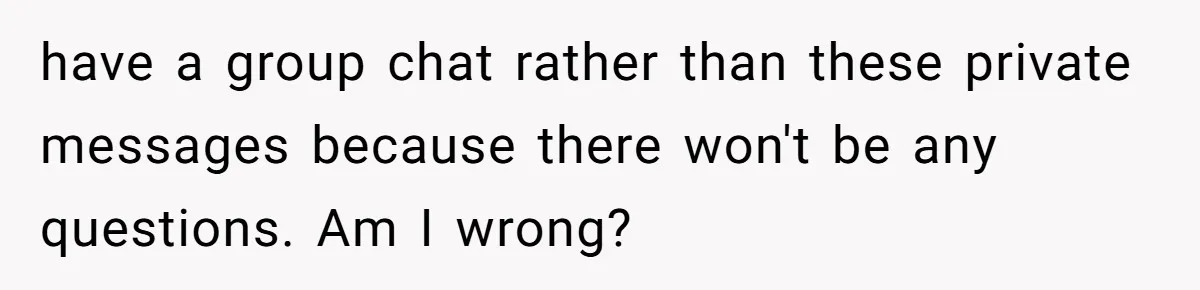 have a group chat rather than these private messages because there won't be any questions. Am I wrong?