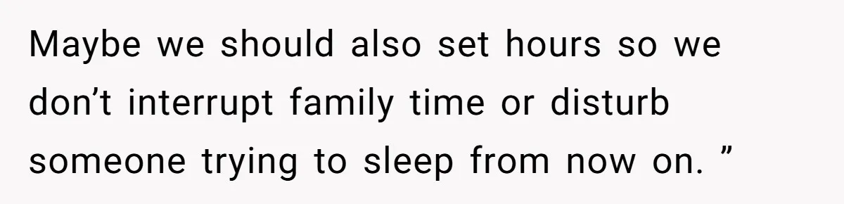 Maybe we should also set hours so we don’t interrupt family time or disturb someone trying to sleep from now on. ”