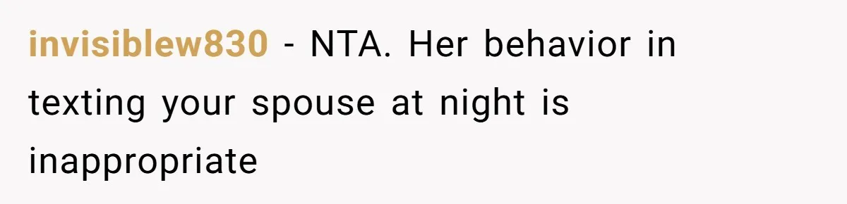 invisiblew830 − NTA. Her behavior in texting your spouse at night is inappropriate