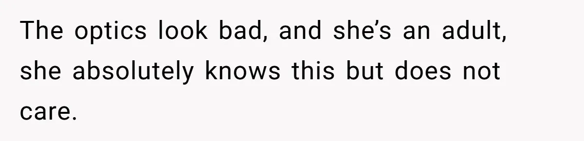 The optics look bad, and she’s an adult, she absolutely knows this but does not care.