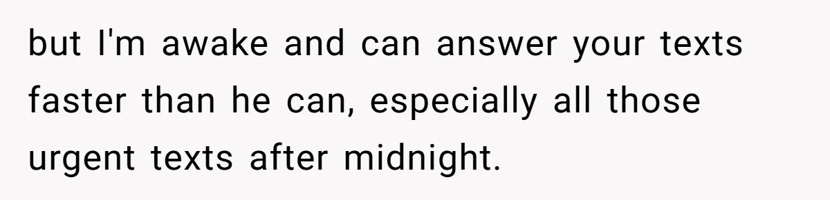 but I'm awake and can answer your texts faster than he can, especially all those urgent texts after midnight.