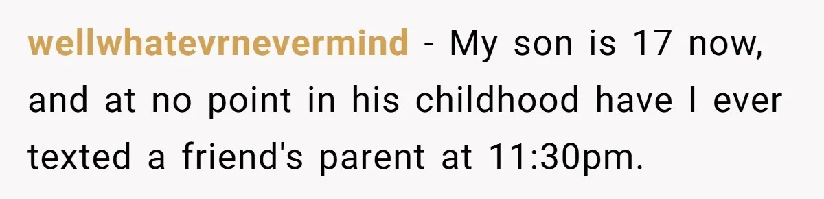 wellwhatevrnevermind − My son is 17 now, and at no point in his childhood have I ever texted a friend's parent at 11:30pm.