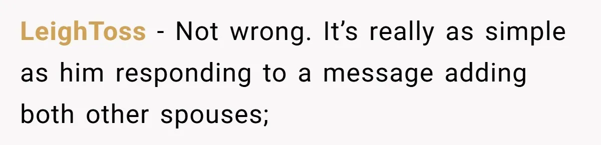 LeighToss − Not wrong. It’s really as simple as him responding to a message adding both other spouses;