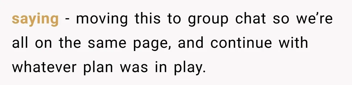 saying - moving this to group chat so we’re all on the same page, and continue with whatever plan was in play.