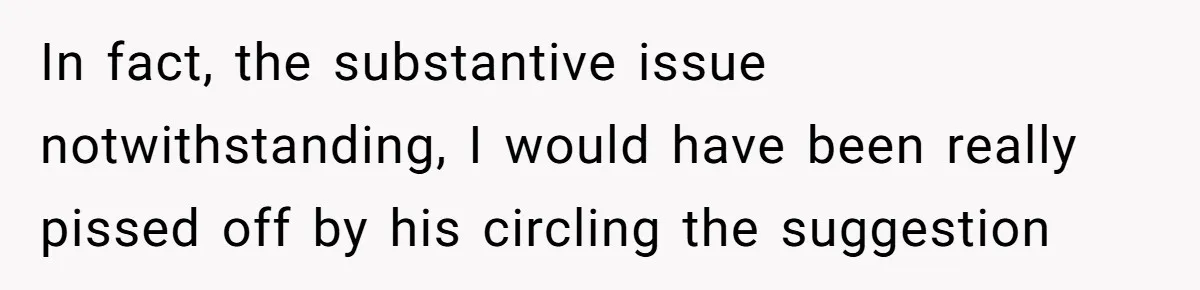 In fact, the substantive issue notwithstanding, I would have been really pissed off by his circling the suggestion