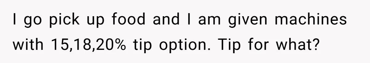 I go pick up food and I am given machines with 15,18,20% tip option. Tip for what?