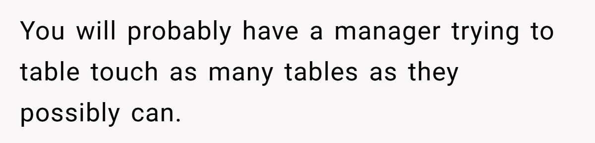 You will probably have a manager trying to table touch as many tables as they possibly can.