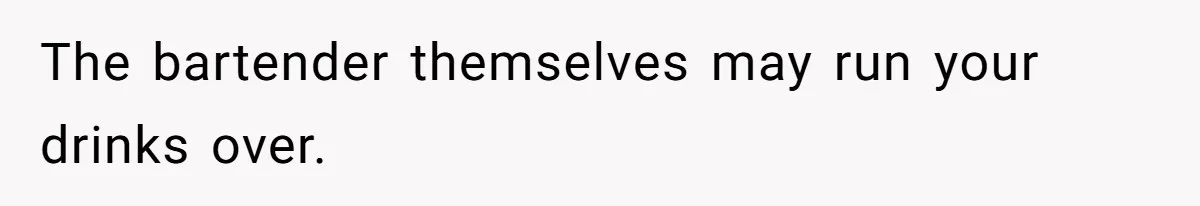 The bartender themselves may run your drinks over.