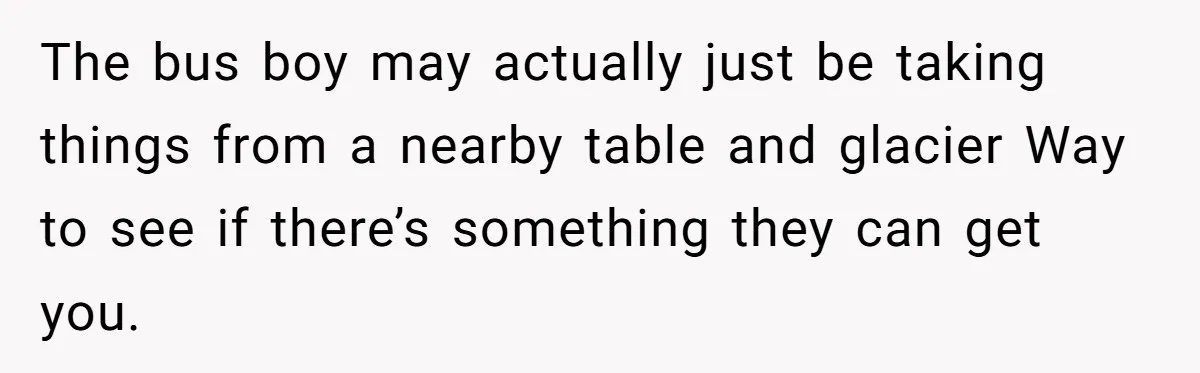 The bus boy may actually just be taking things from a nearby table and glacier Way to see if there’s something they can get you.