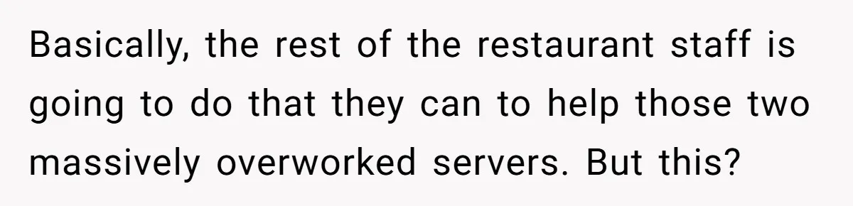 Basically, the rest of the restaurant staff is going to do that they can to help those two massively overworked servers. But this?
