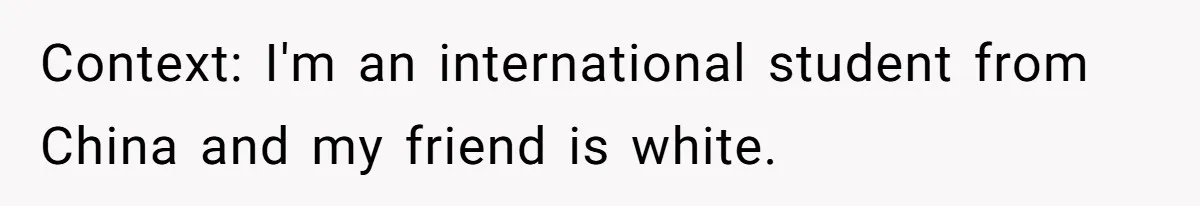Context: I'm an international student from China and my friend is white.