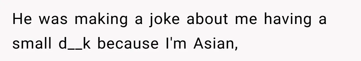 He was making a joke about me having a small d__k because I'm Asian,