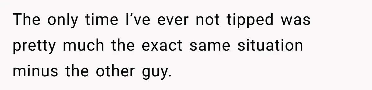 The only time I’ve ever not tipped was pretty much the exact same situation minus the other guy.