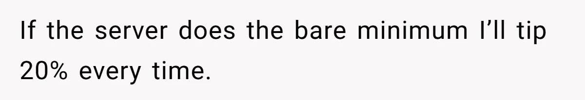 If the server does the bare minimum I’ll tip 20% every time.