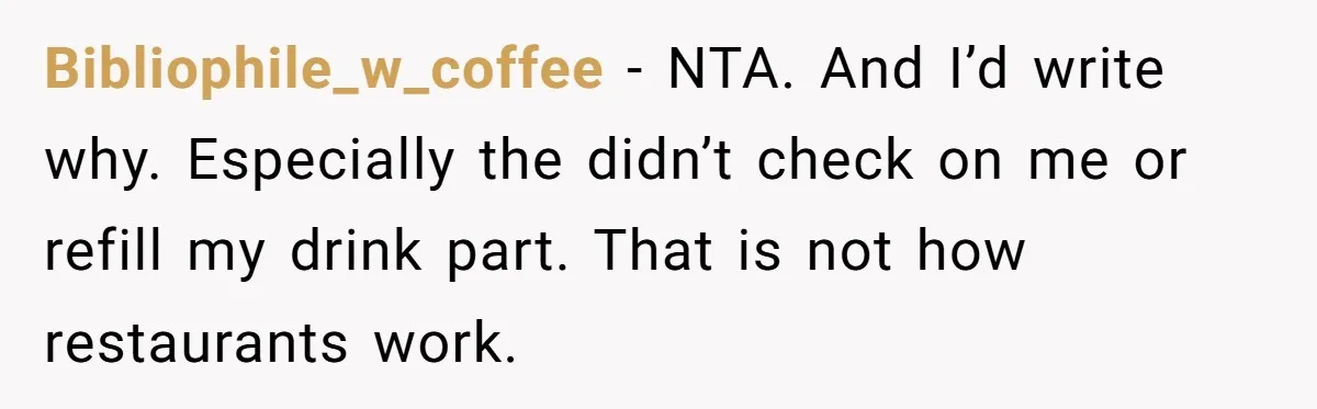 Bibliophile_w_coffee − NTA. And I’d write why. Especially the didn’t check on me or refill my drink part. That is not how restaurants work.