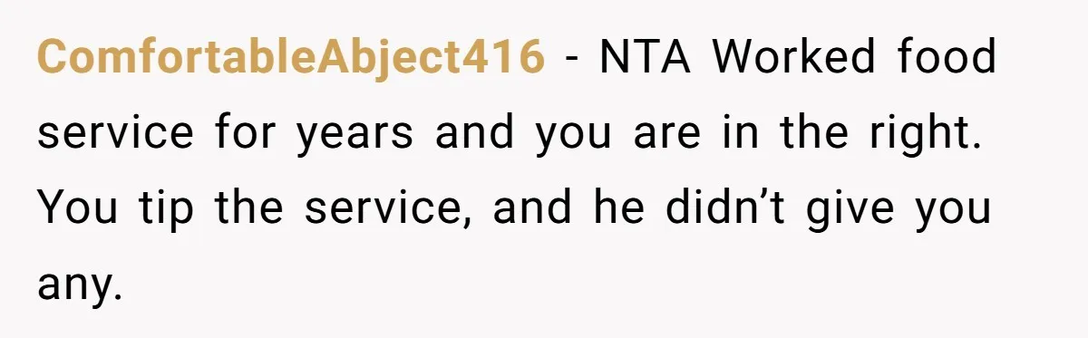ComfortableAbject416 − NTA Worked food service for years and you are in the right. You tip the service, and he didn’t give you any.