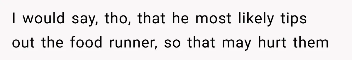 I would say, tho, that he most likely tips out the food runner, so that may hurt them