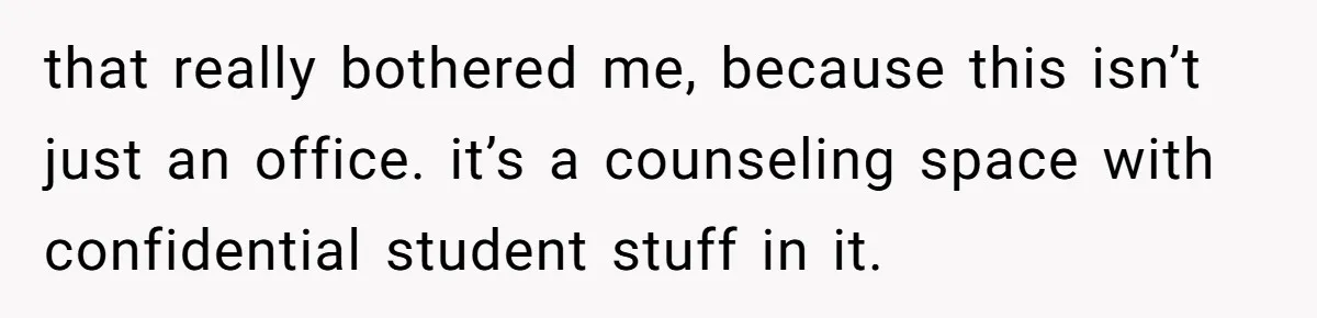 that really bothered me, because this isn’t just an office. it’s a counseling space with confidential student stuff in it.